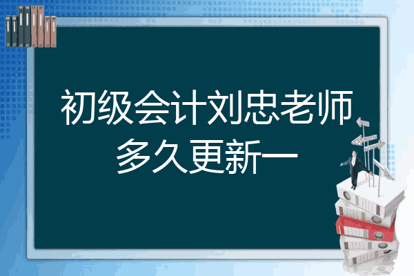 初级会计刘忠老师多久更新一