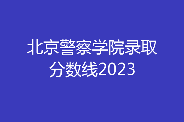 北京警察学院录取分数线2023