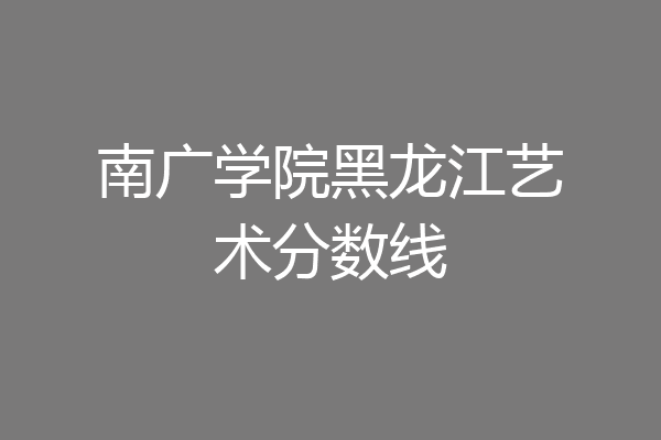 南广学院分数线(南广学院录取分数线)