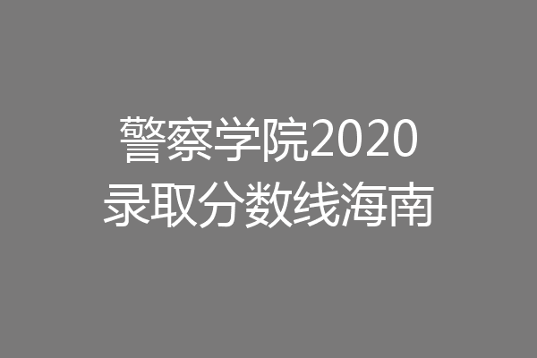 您要问的是2020年北京公安大学海南录取分数线是多少?