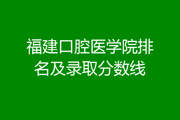 福建口腔医学院排名及录取分数线