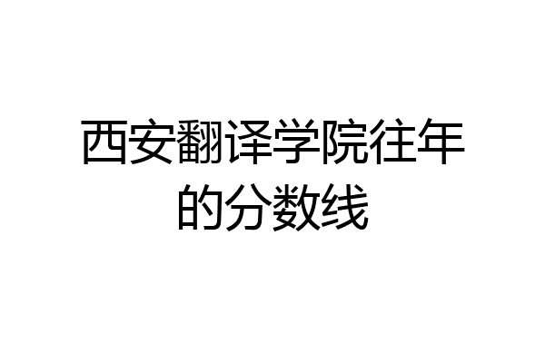 西安翻译学院往年的分数线