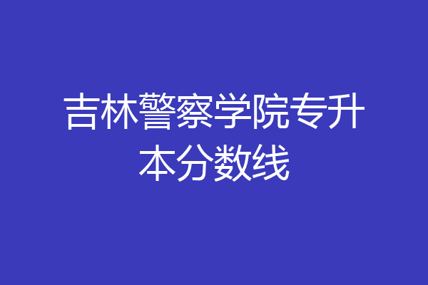 吉林警察学院专升本分数线