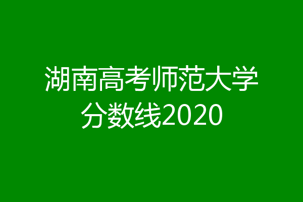 湖南高考师范大学分数线2020