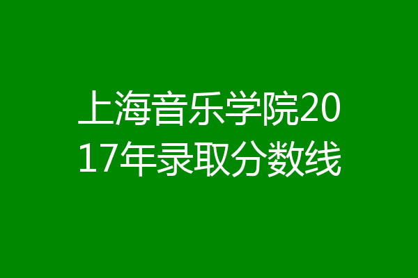 2023年上海音乐学院录取分数线(2023-2024各专业最低录取分数线)_上海音乐学院各专业分数线_上海音乐学院2021年分数线