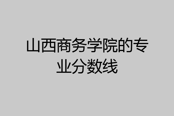 山西大学商务学院专业(山西大学商务学院改名叫什么)