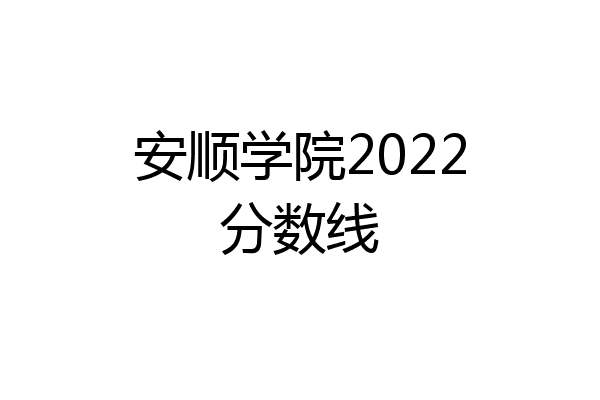 安顺学院2022分数线