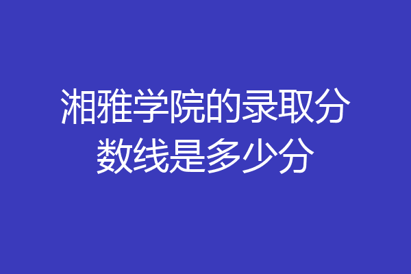 湘雅学院的录取分数线是多少分