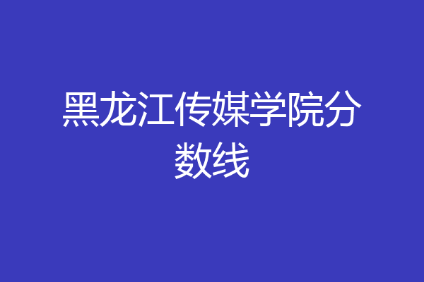 黑龙江传媒学院分数线