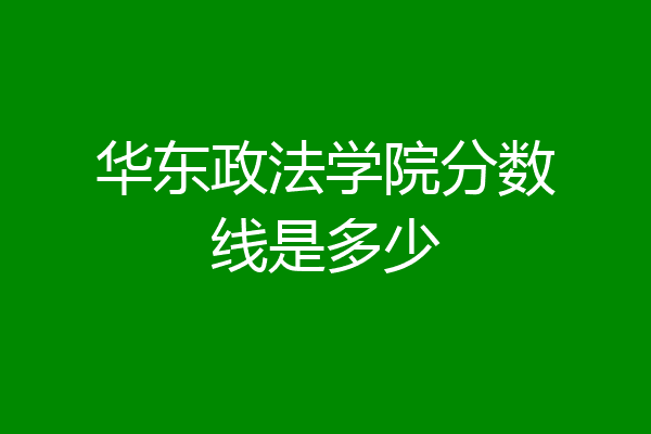 2024年華東政法大學(xué) 211錄取分?jǐn)?shù)線（2024各省份錄取分?jǐn)?shù)線及位次排名）_政法類院校錄取分?jǐn)?shù)線_各省政法大學(xué)錄取分?jǐn)?shù)線