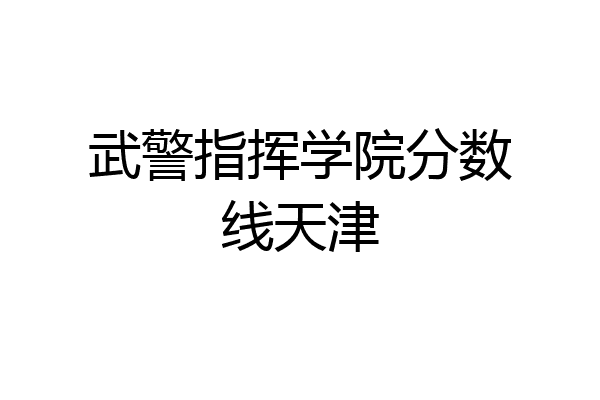 武警指挥学院分数线天津