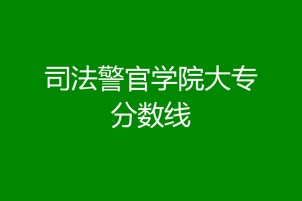 湖南司法警官學(xué)院多少分_湖南司法警官職業(yè)學(xué)院分?jǐn)?shù)線_湖南司法警官學(xué)院的分?jǐn)?shù)線