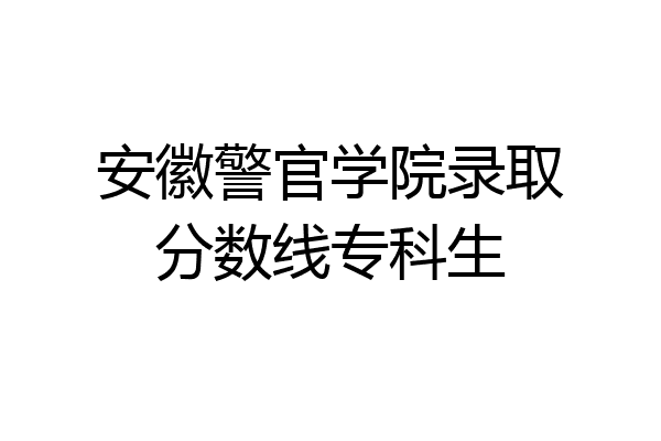 安徽警官学院录取分数线专科生