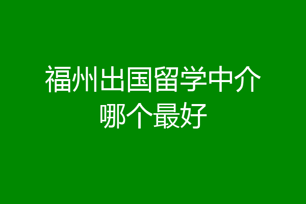 福州出国留学(留学机构怎么搞)