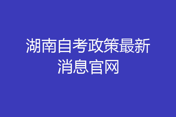 湖南自考政策最新消息官网
