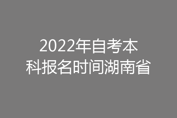 2022年自考本科报名时间湖南省