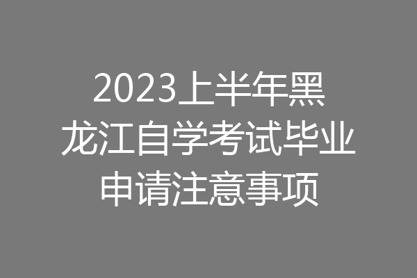 2023上半年黑龙江自学考试毕业申请注意事项