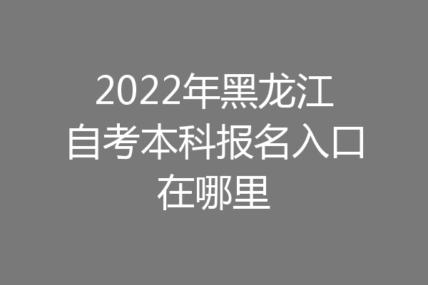 2022年黑龙江自考本科报名入口在哪里