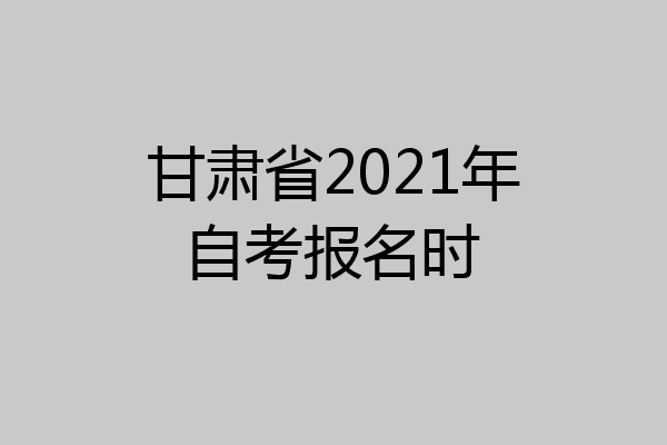 甘肃省2021年自考报名时