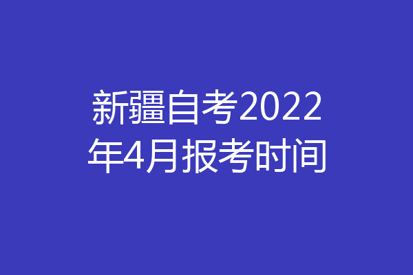 新疆自考2022年4月报考时间