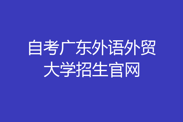 自考广东外语外贸大学招生官网