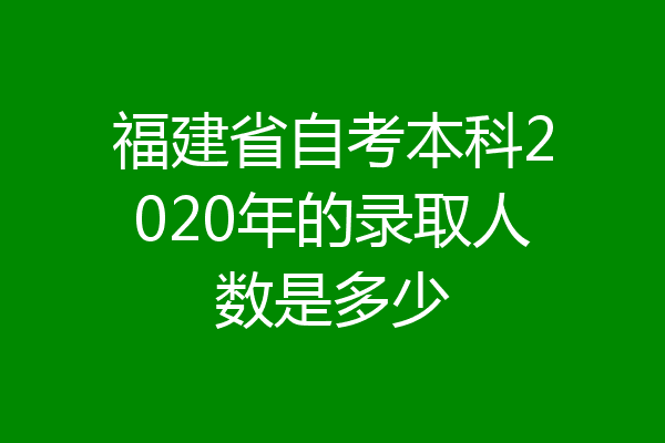 福建省自考本科2020年的录取人数是多少