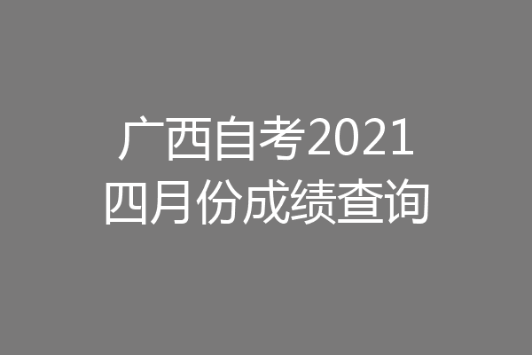 广西自考2021四月份成绩查询