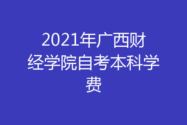 2021年广西财经学院自考本科学费