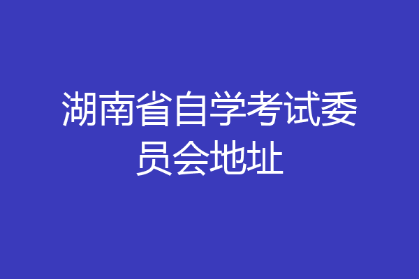 湖南省自学考试委员会地址