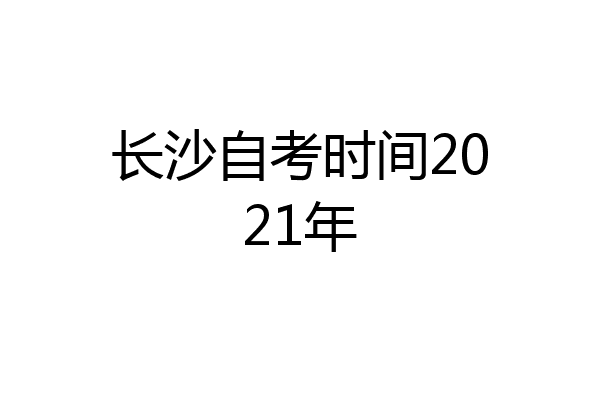 长沙自考时间2021年