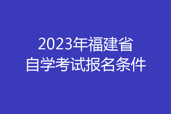 2023年福建省自学考试报名条件