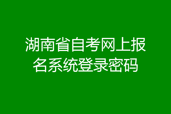 湖南省自考网上报名系统登录密码