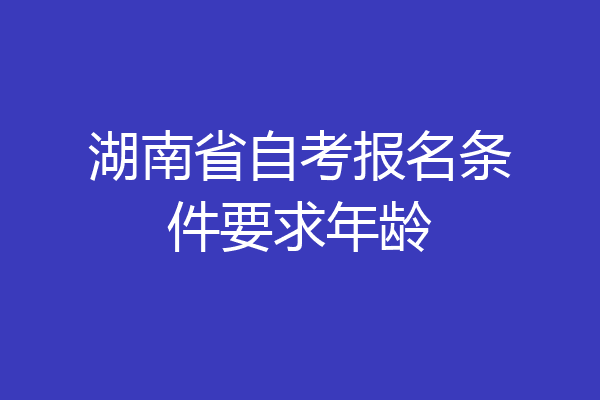 湖南省自考报名条件要求年龄