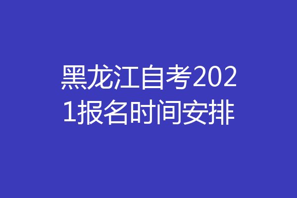 黑龙江自考2021报名时间安排