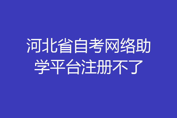 河北省自考网络助学平台注册不了