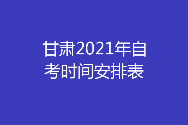 甘肃2021年自考时间安排表
