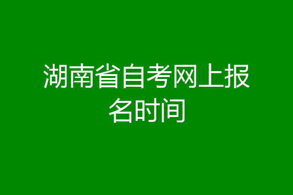 湖南省自考网上报名时间