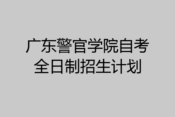 广东警官学院自考全日制招生计划