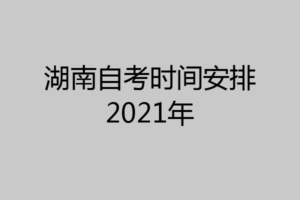 湖南自考时间安排2021年