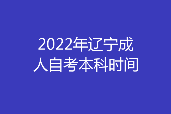 2022年辽宁成人自考本科时间