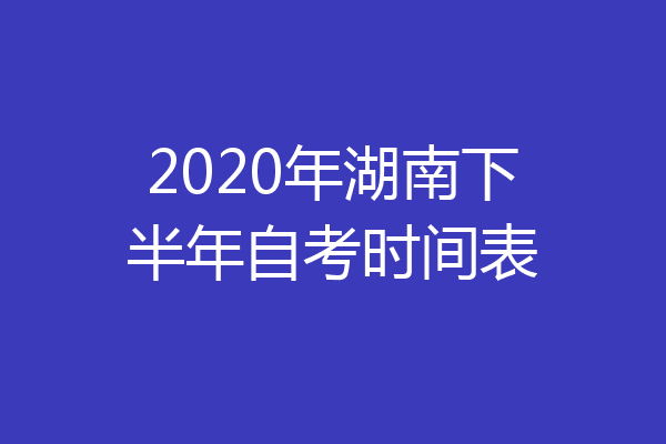 2020年湖南下半年自考时间表