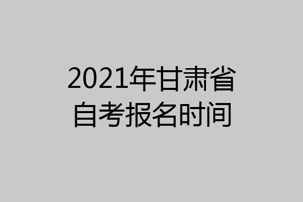 2021年甘肃省自考报名时间