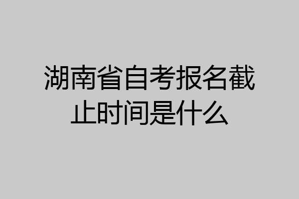 湖南省自考报名截止时间是什么