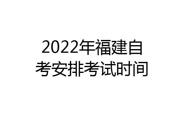 2022年福建自考安排考试时间