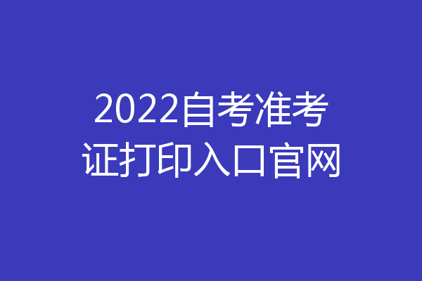2022自考准考证打印入口官网
