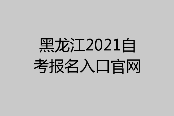 黑龙江2021自考报名入口官网