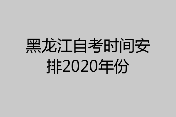 黑龙江自考时间安排2020年份