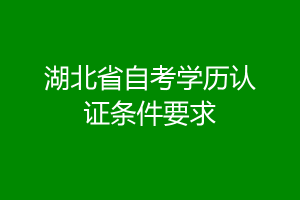 湖北省自考学历认证条件要求