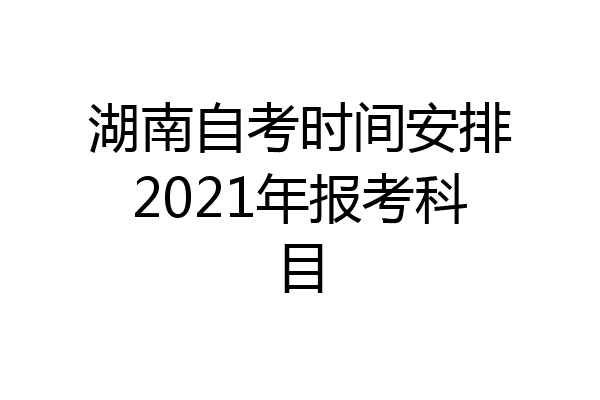 湖南自考时间安排2021年报考科目