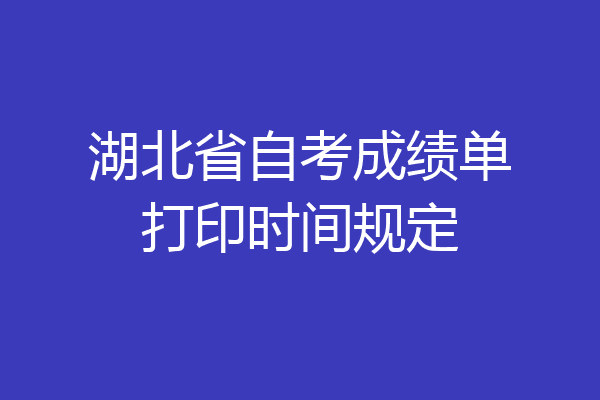 湖北省自考成绩单打印时间规定